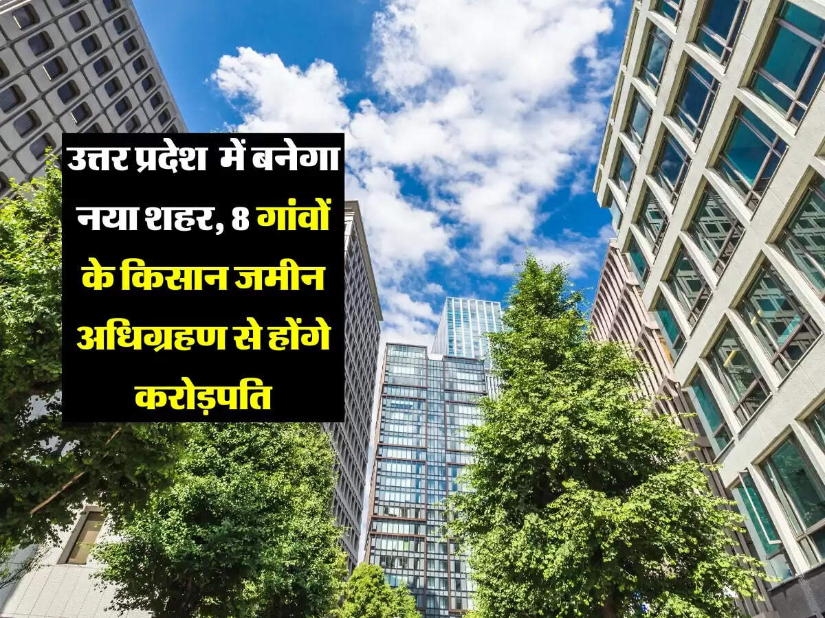 उत्तर प्रदेश के इस जिले में बनेगा नया शहर, आठ गांवों के किसान जमीन अधिग्रहण से होंगे करोड़पति