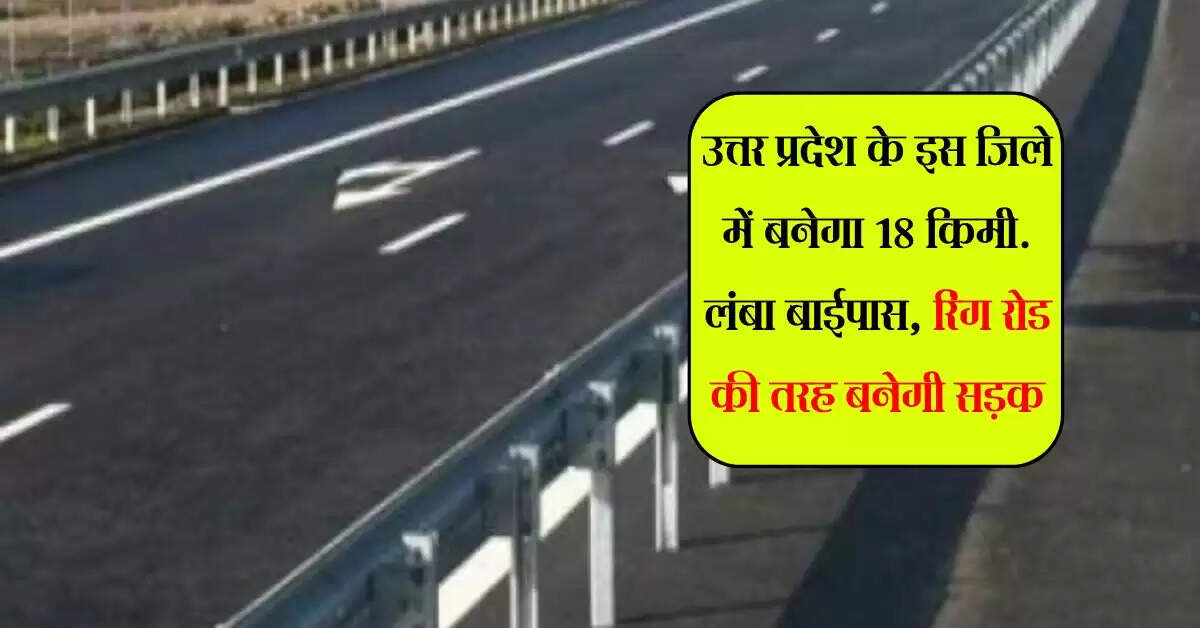 उत्तर प्रदेश के इस जिले में बनेगा 18 किमी. लंबा बाईपास, रिंग रोड की तरह बनेगी सड़क