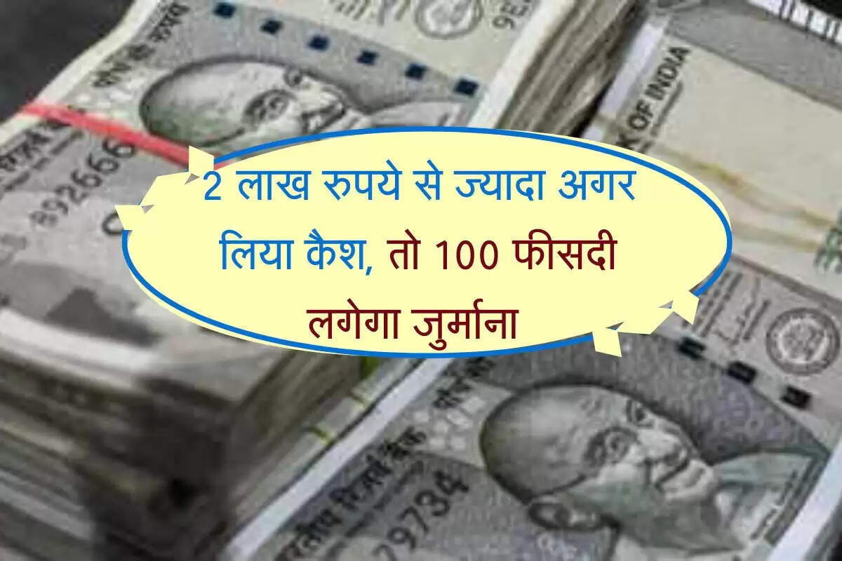 Income Tax : 2 लाख रुपये से ज्यादा अगर लिया कैश, तो 100 फीसदी लगेगा जुर्माना