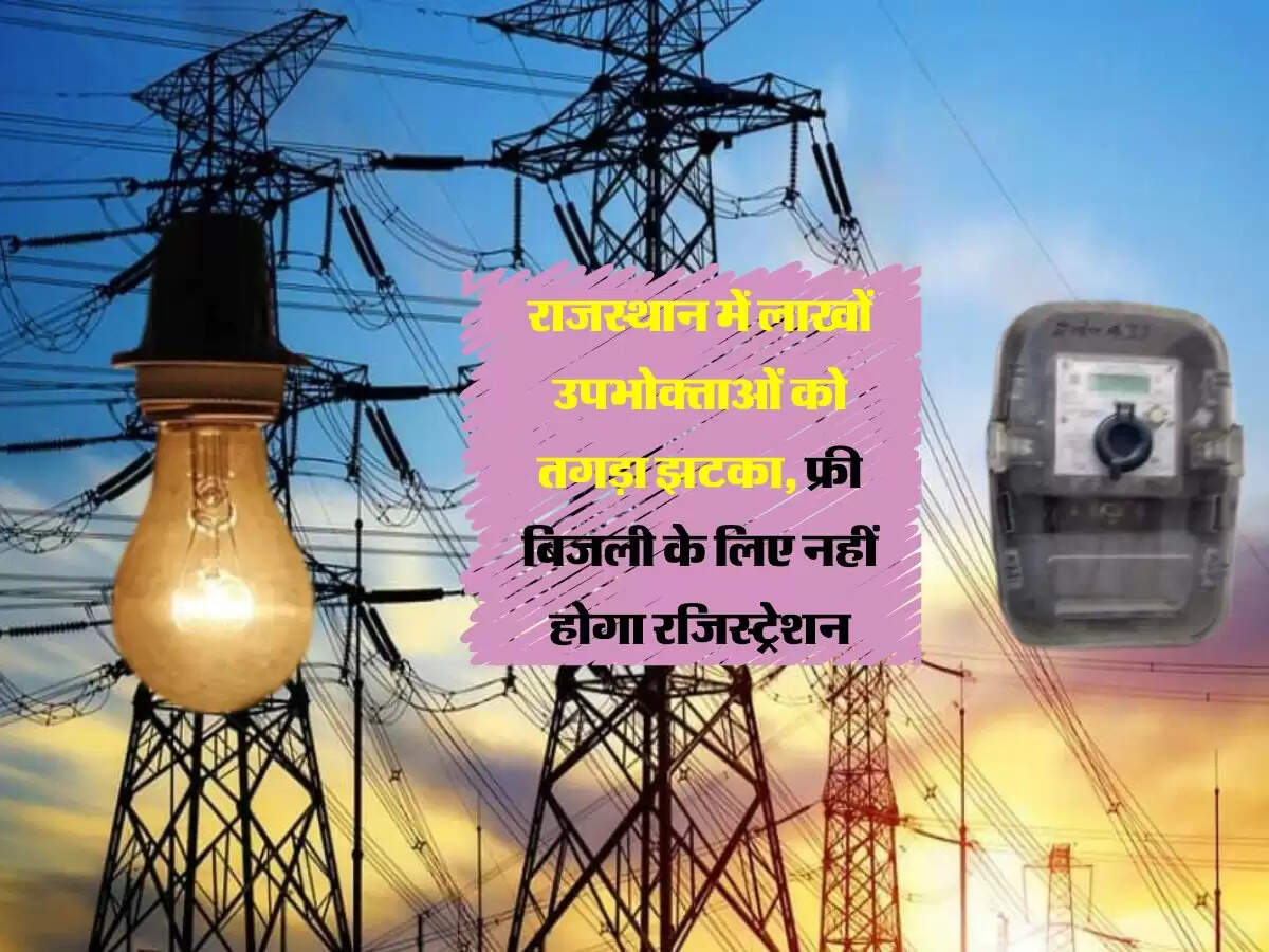 राजस्थान में लाखों उपभोक्ताओं को तगड़ा झटका, फ्री बिजली के लिए नहीं होगा रजिस्ट्रेशन