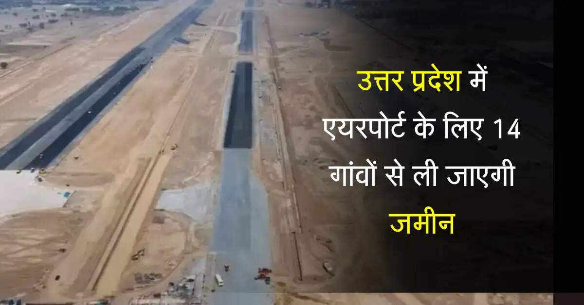 उत्तर प्रदेश में एयरपोर्ट के लिए 14 गांवों से ली जाएगी जमीन, 1200 किसान होंगे मालामाल