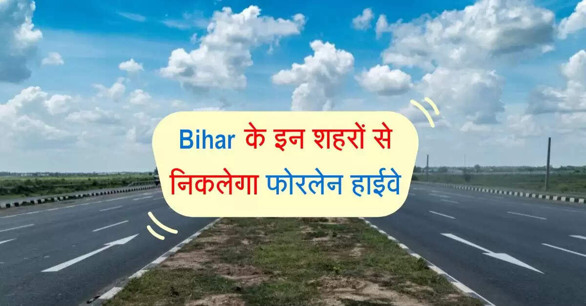 Bihar के इन शहरों से निकलेगा फोरलेन हाईवे, 250 गांवों से ली जाएगी जमीन