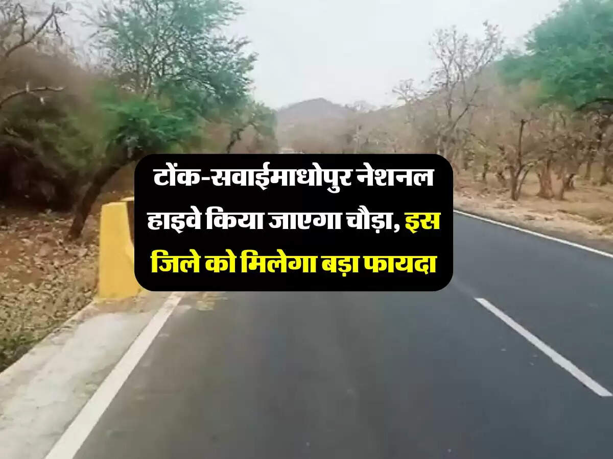 टोंक-सवाईमाधोपुर नेशनल हाइवे किया जाएगा चौड़ा, इस जिले को मिलेगा बड़ा फायदा