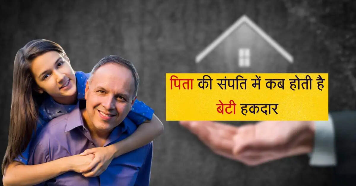 Daughter's Property Rights : पिता की संपति में कब होती है बेटी हकदार, इस कंडीशन में नहीं मिलेगा हिस्सा