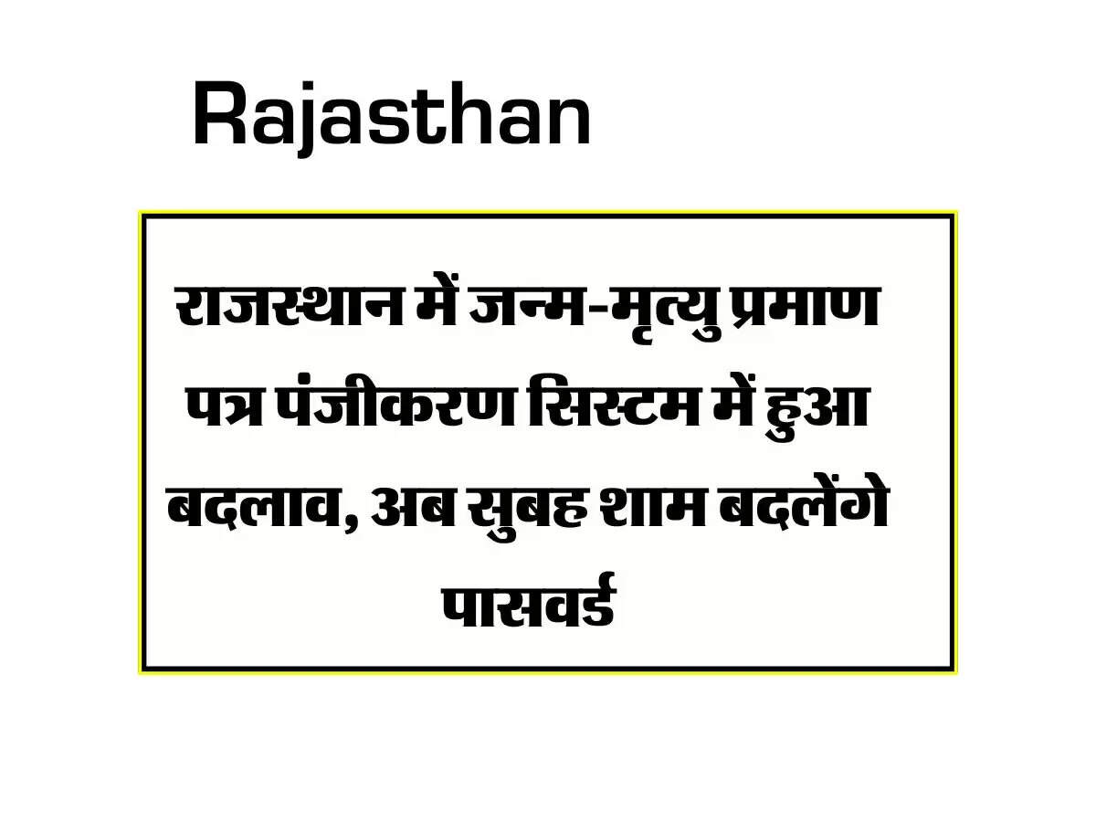 राजस्थान में जन्म-मृत्यु प्रमाण पत्र पंजीकरण सिस्टम में हुआ बदलाव, अब सुबह शाम बदलेंगे पासवर्ड