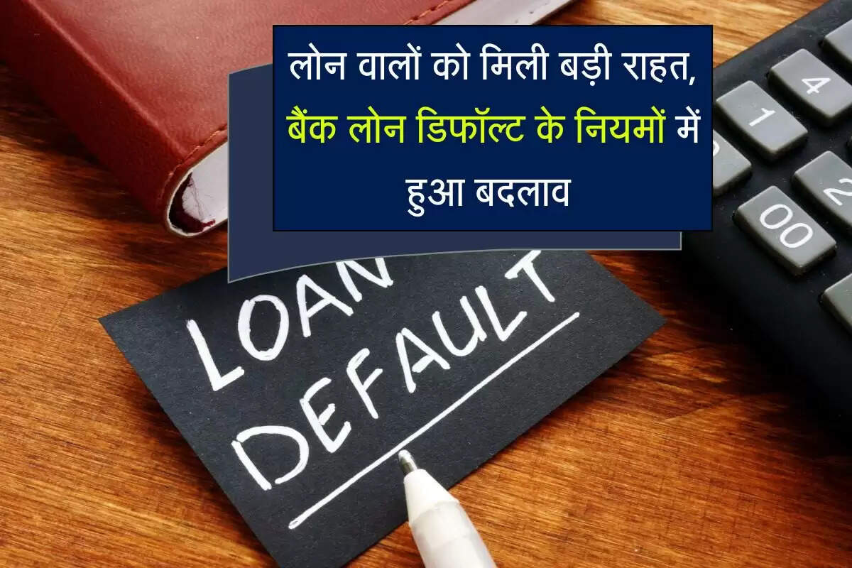 लोन वालों को मिली बड़ी राहत, बैंक लोन डिफॉल्ट के नियमों में हुआ बदलाव