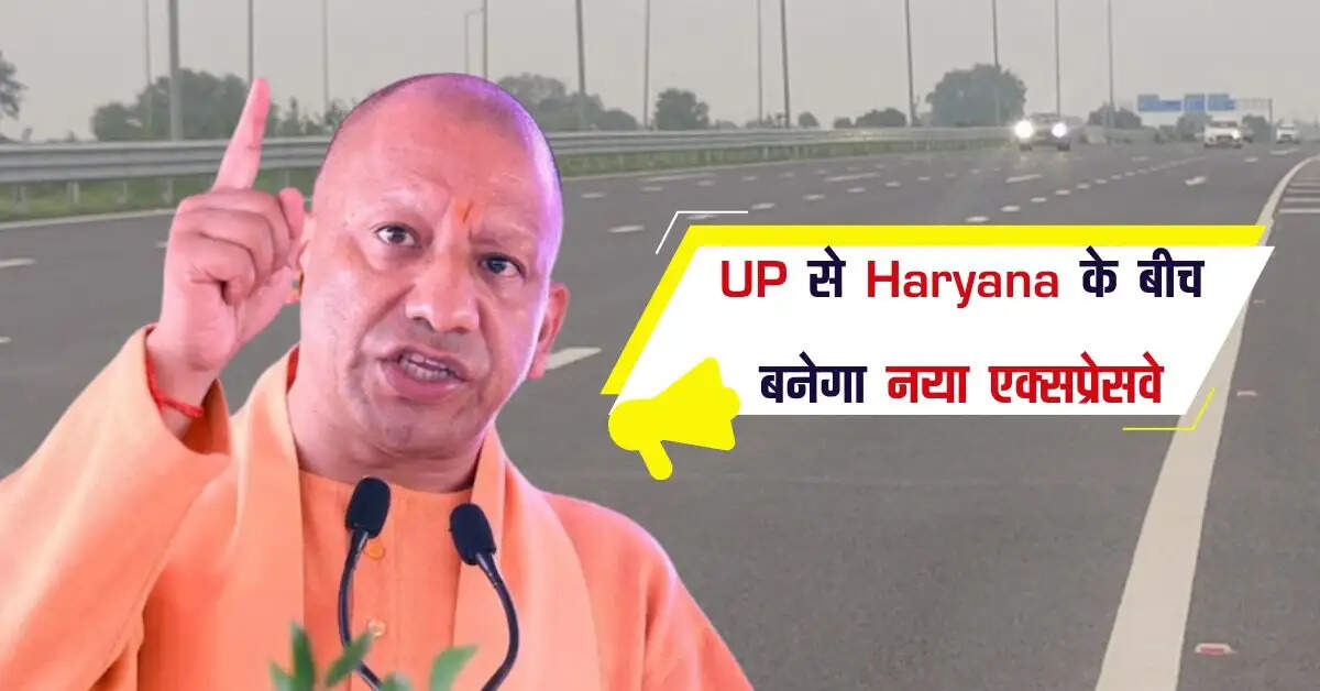 UP से Haryana के बीच 43 गांवों की जमीन अधिग्रहण कर बनेगा नया एक्सप्रेसवे