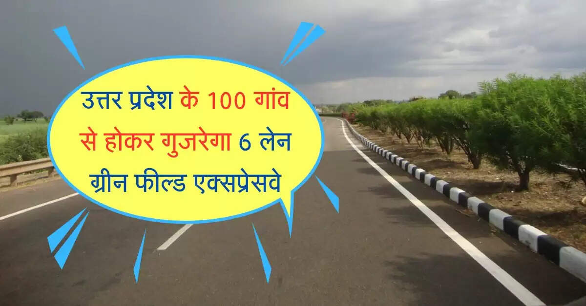 उत्तर प्रदेश के 100 गांव से होकर गुजरेगा 6 लेन ग्रीन फील्ड एक्सप्रेसवे, इन शहरों को होगा बड़ा फायदा