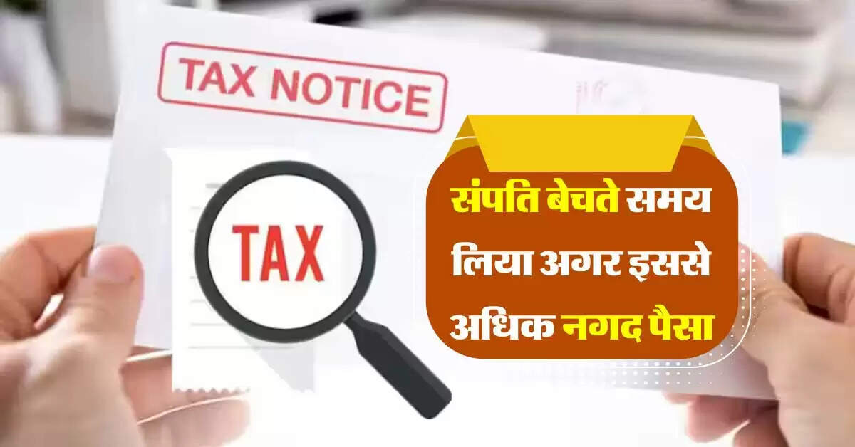 Income Tax Notice : संपति बेचते समय लिया अगर इससे अधिक नगद पैसा, तो 100 फीसदी आयेगा इनकम टैक्स नोटिस