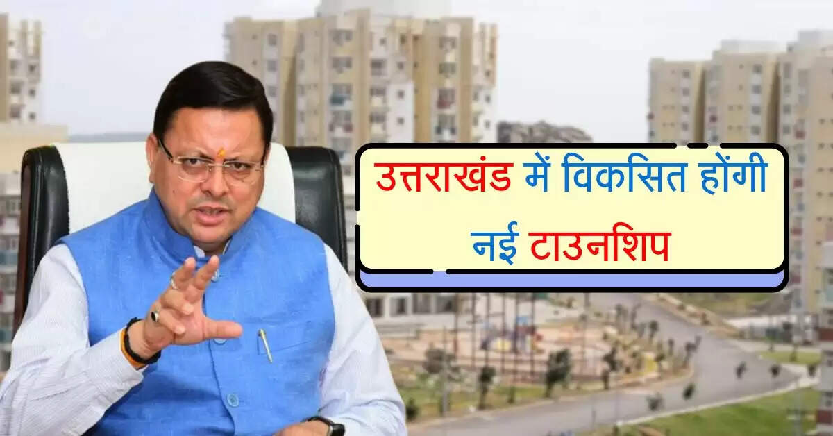 उत्तराखंड में विकसित होंगी नई टाउनशिप, हर वर्ग के लिए बनेगें आवास