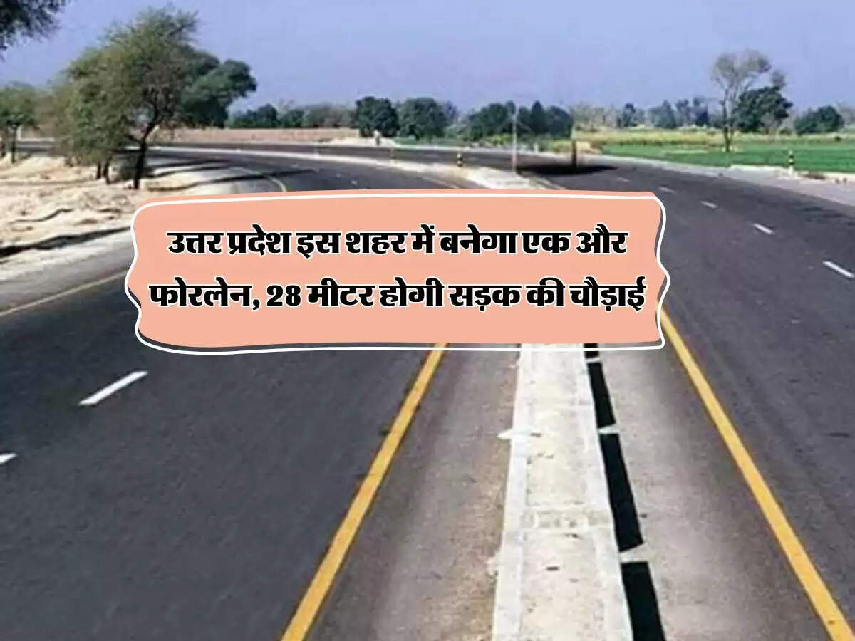 उत्तर प्रदेश इस शहर में बनेगा एक और फोरलेन, 28 मीटर होगी सड़क की चौड़ाई