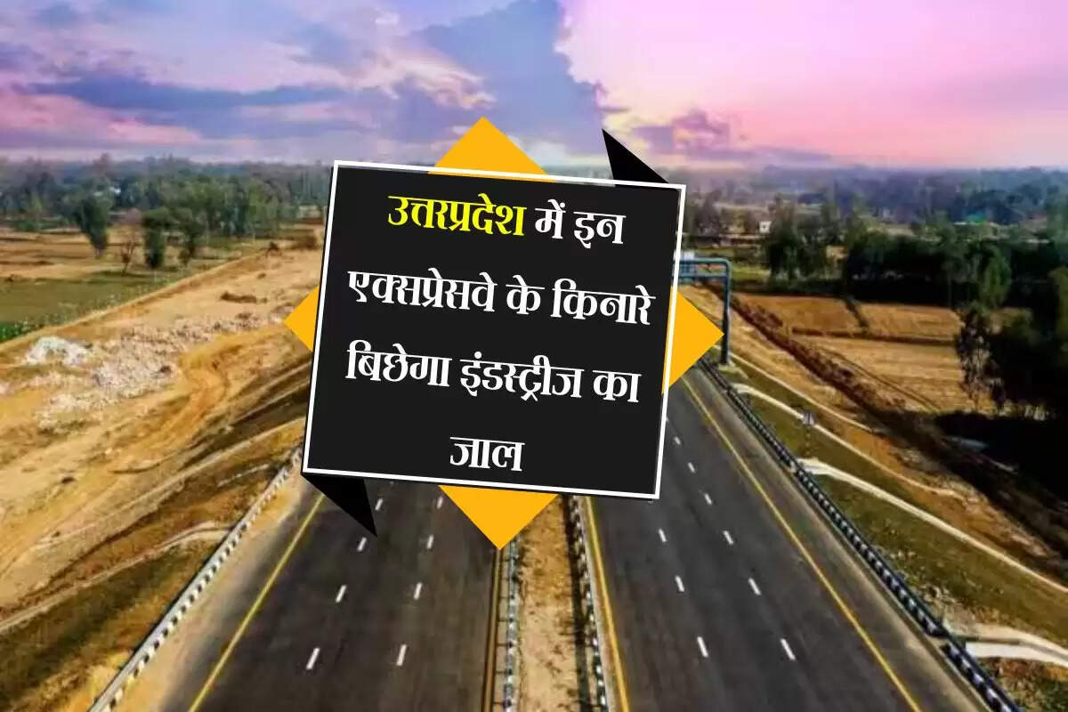 उत्तरप्रदेश में इन एक्सप्रेसवे के किनारे बिछेगा इंडस्ट्रीज का जाल, 5500 करोड़ में 3,827 हेक्टेयर जमीन अधिग्रहित
