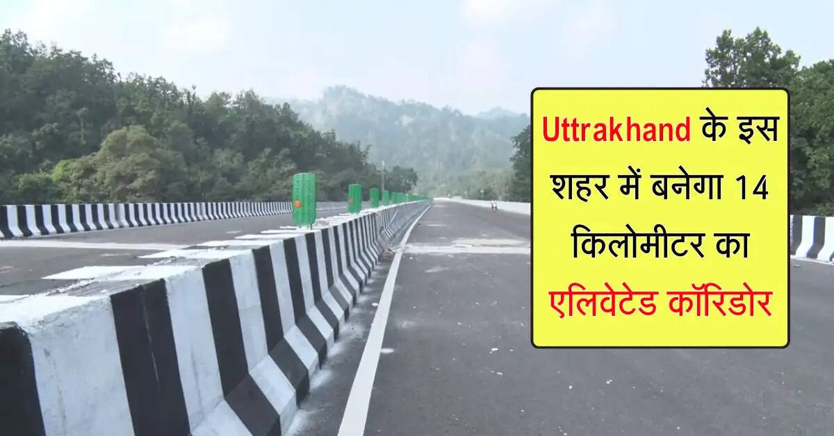 Uttrakhand के इस शहर में बनेगा 14 किलोमीटर का एलिवेटेड कॉरिडोर, ट्रैफिक से मिलेगा छुटकारा