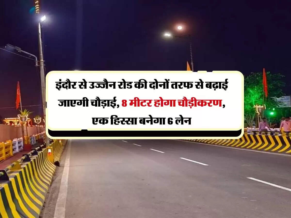 इंदौर से उज्जैन रोड की दोनों तरफ से बढ़ाई जाएगी चौड़ाई, 8 मीटर होगा चौड़ीकरण, एक हिस्सा बनेगा 6 लेन