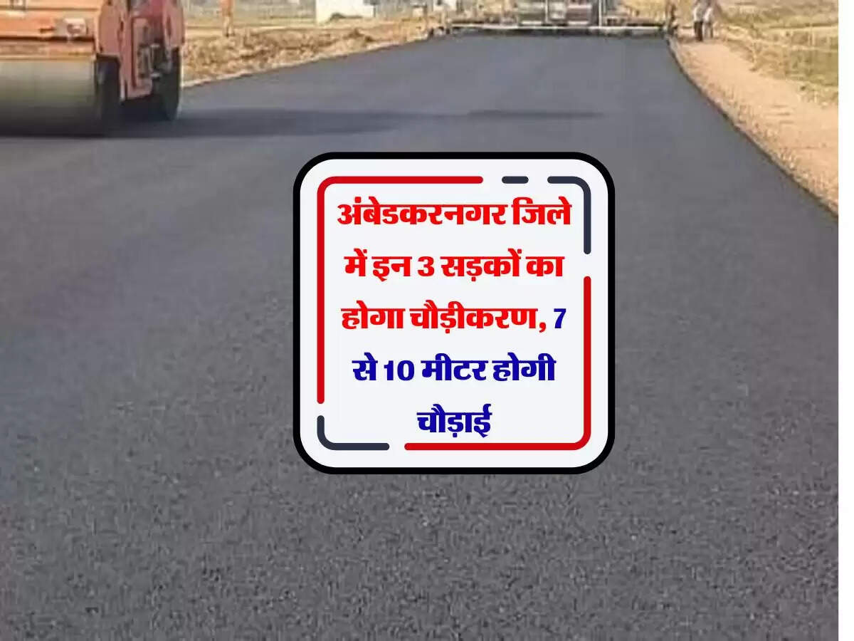 अंबेडकरनगर जिले में इन 3 सड़कों का होगा चौड़ीकरण, 7 से 10 मीटर होगी चौड़ाई