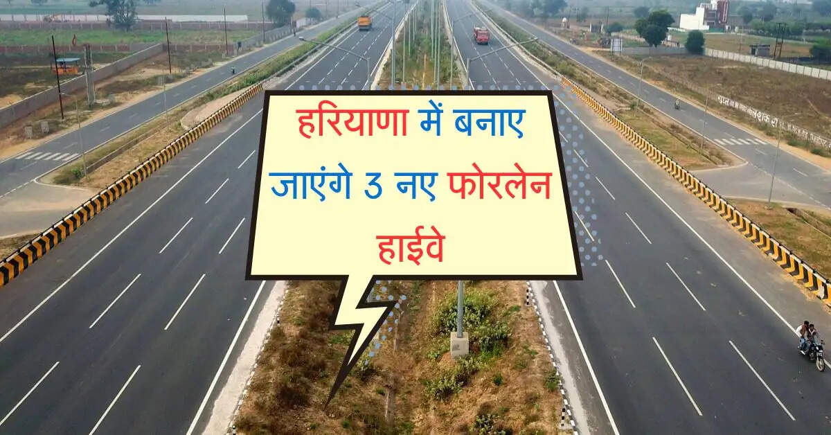 हरियाणा में बनाए जाएंगे 3 नए फोरलेन हाईवे, इन जिलों की जमीनों के बढ़ेंगे रेट