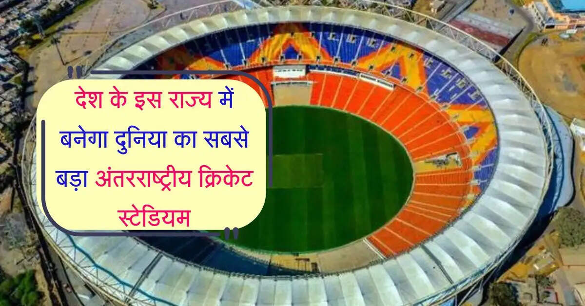 देश के इस राज्य में बनेगा दुनिया का सबसे बड़ा अंतरराष्ट्रीय क्रिकेट स्टेडियम, ICC ने दी मंजूरी
