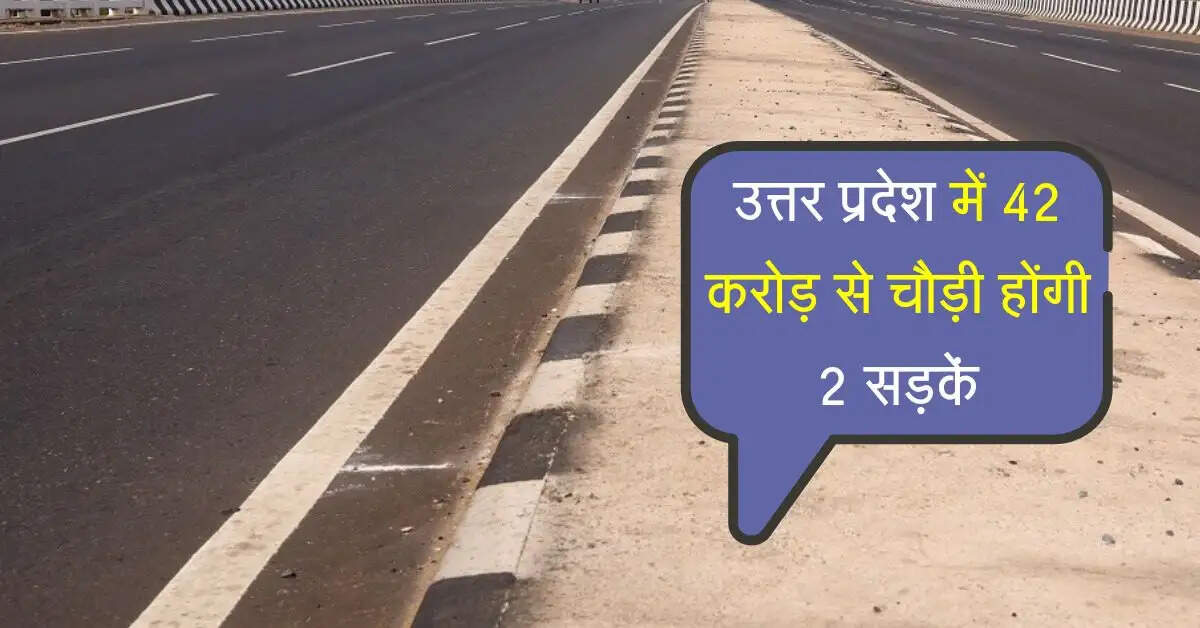 उत्तर प्रदेश में 42 करोड़ से चौड़ी होंगी 2 सड़कें, विभिन्न जिलों का यातायात सुधरेगा