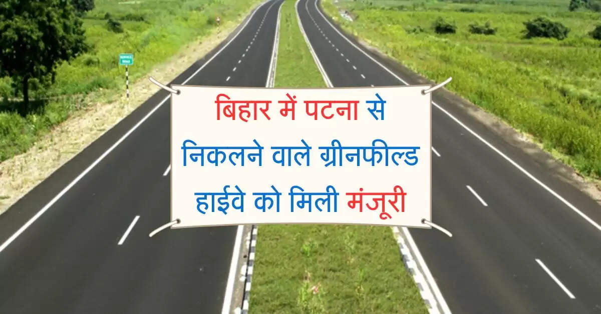 बिहार में पटना से निकलने वाले ग्रीनफील्ड हाईवे को मिली मंजूरी, आरा में बनाया जाएगा रिंग रोड