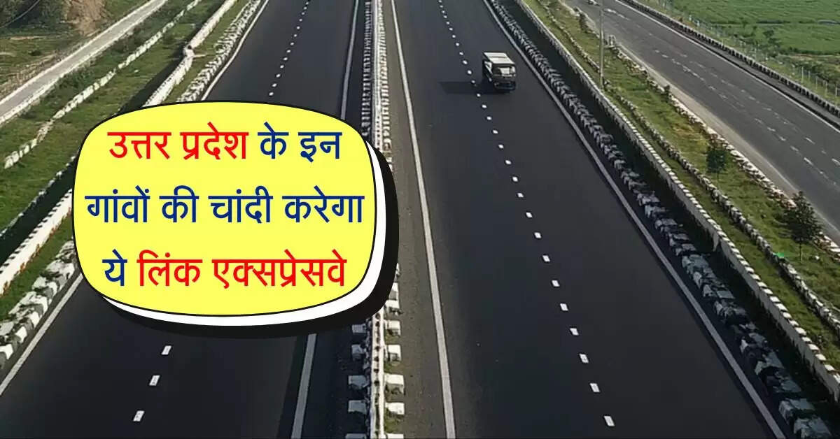 उत्तर प्रदेश के इन गांवों की चांदी करेगा ये लिंक एक्सप्रेसवे, 2 एक्सप्रेसवे होंगे कनेक्ट