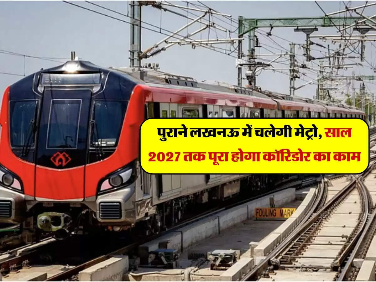 Lucknow Metro : पुराने लखनऊ में चलेगी मेट्रो, साल 2027 तक पूरा होगा कॉरिडोर का काम