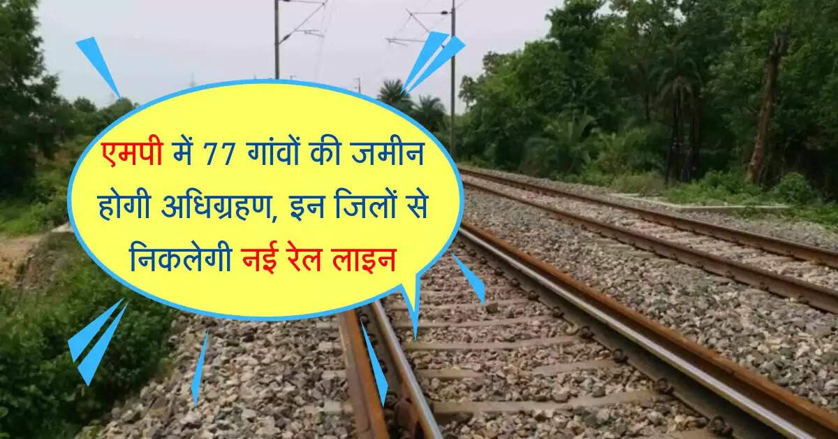 एमपी में 77 गांवों की जमीन होगी अधिग्रहण, इन जिलों से निकलेगी नई रेल लाइन