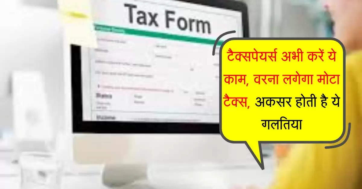 ITR : टैक्सपेयर्स अभी करें ये काम, वरना लगेगा मोटा टैक्स, अकसर होती है ये गलतिया
