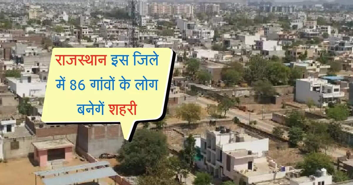 राजस्थान इस जिले में 86 गांवों के लोग बनेगें शहरी, मिलेंगे अनेक फायदे