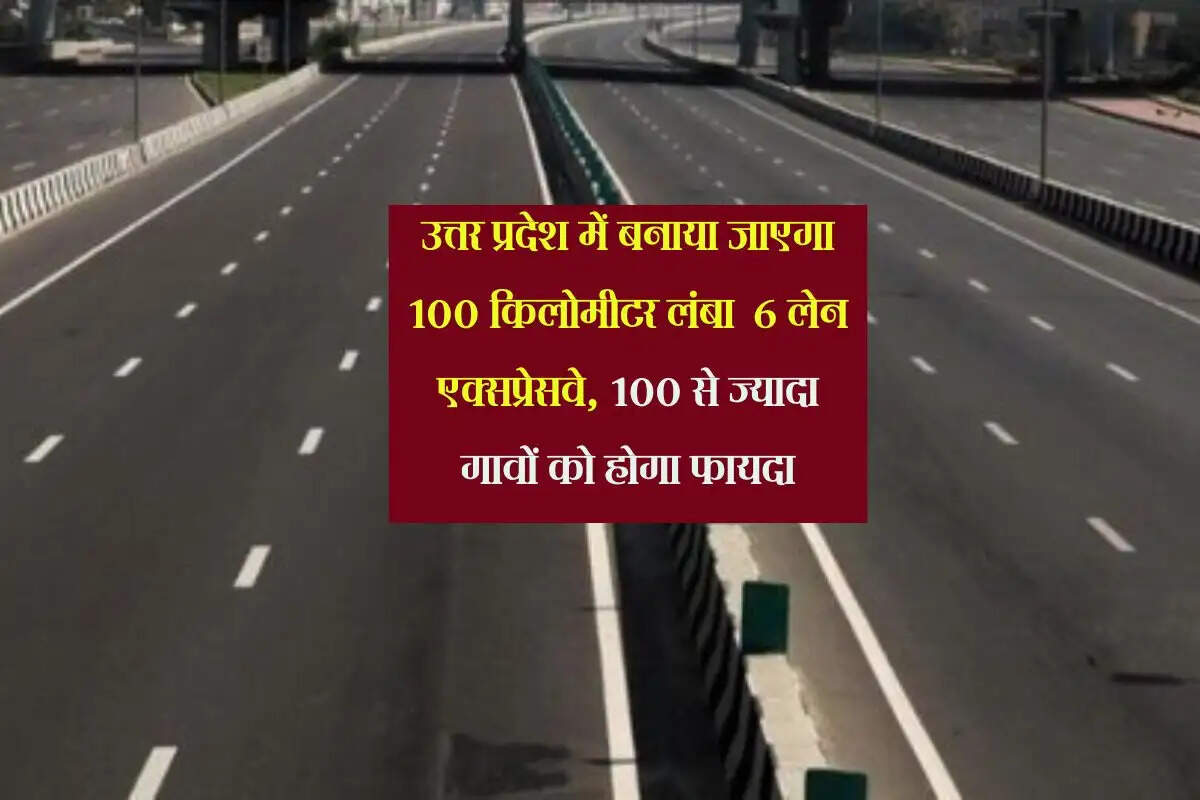 उत्तर प्रदेश में बनाया जाएगा 100 किलोमीटर लंबा 6 लेन एक्सप्रेसवे, 100 से ज्यादा गावों को होगा फायदा