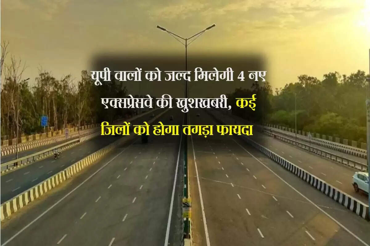 यूपी वालों को जल्द मिलेगी 4 नए एक्सप्रेसवे की खुशखबरी, कई जिलों को होगा तगड़ा फायदा