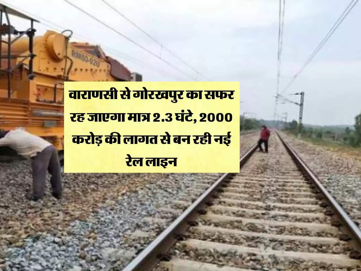 वाराणसी से गोरखपुर का सफर रह जाएगा मात्र 2.3 घंटे, 2000 करोड़ की लागत से बन रही नई रेल लाइन