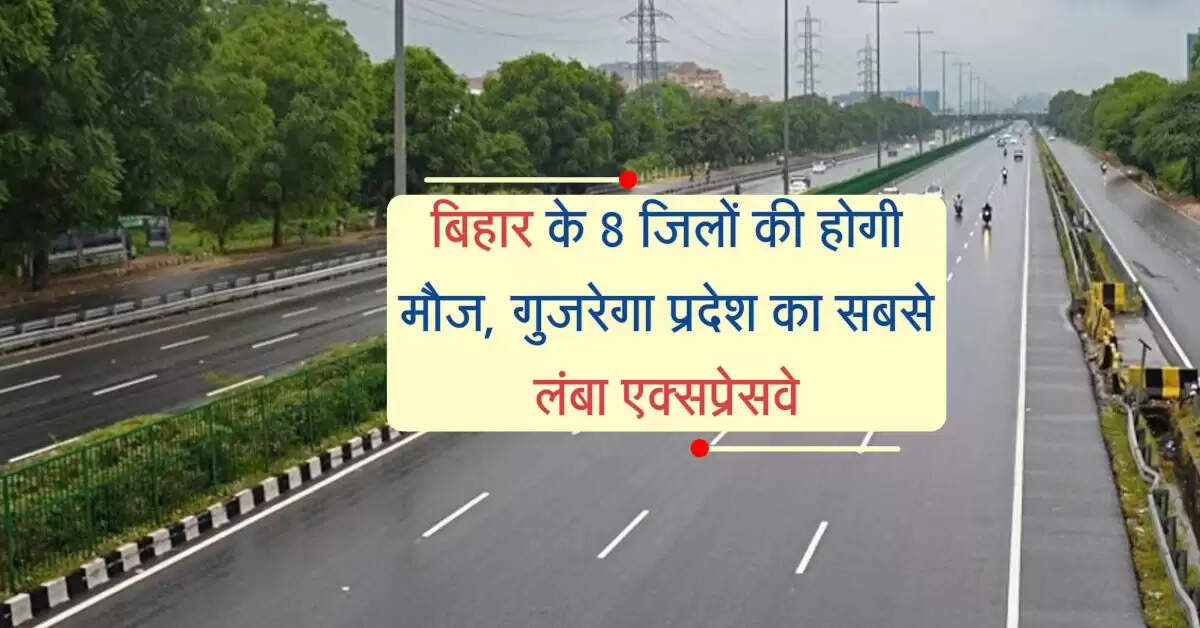 बिहार के 8 जिलों की होगी मौज, गुजरेगा प्रदेश का सबसे लंबा एक्सप्रेसवे, मिलेगा बड़ा फायदा