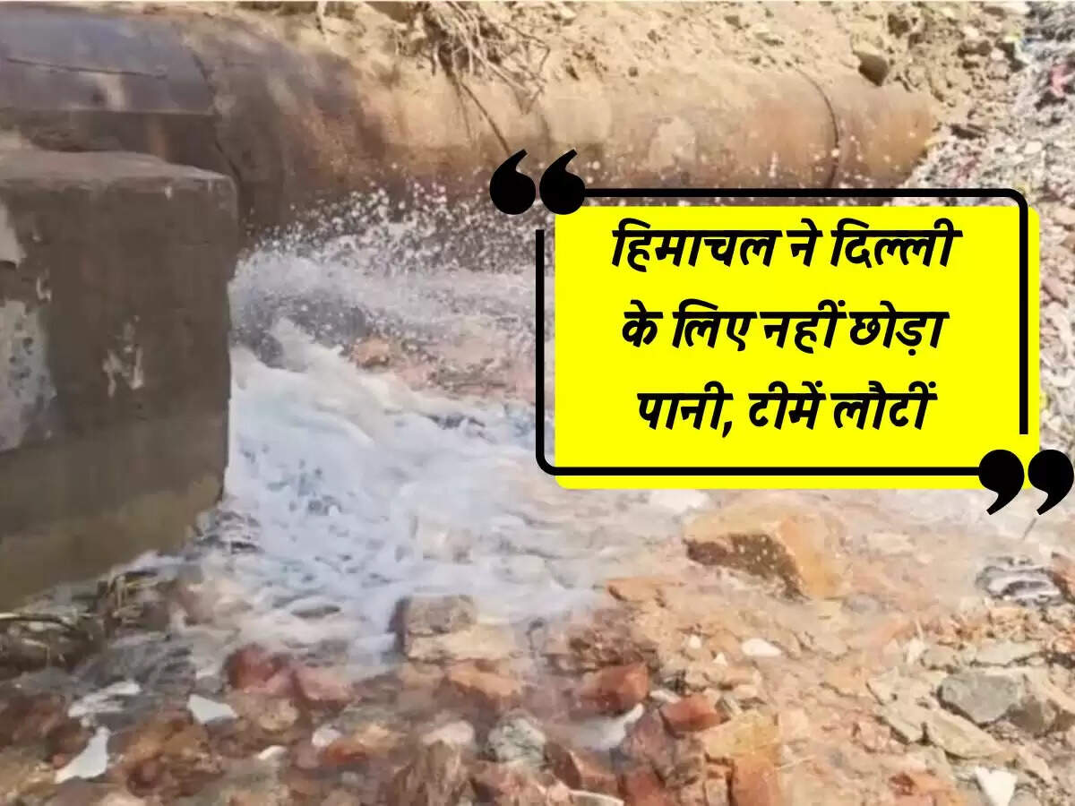 Himachal Pradesh : हिमाचल ने दिल्ली के लिए नहीं छोड़ा पानी, टीमें लौटीं