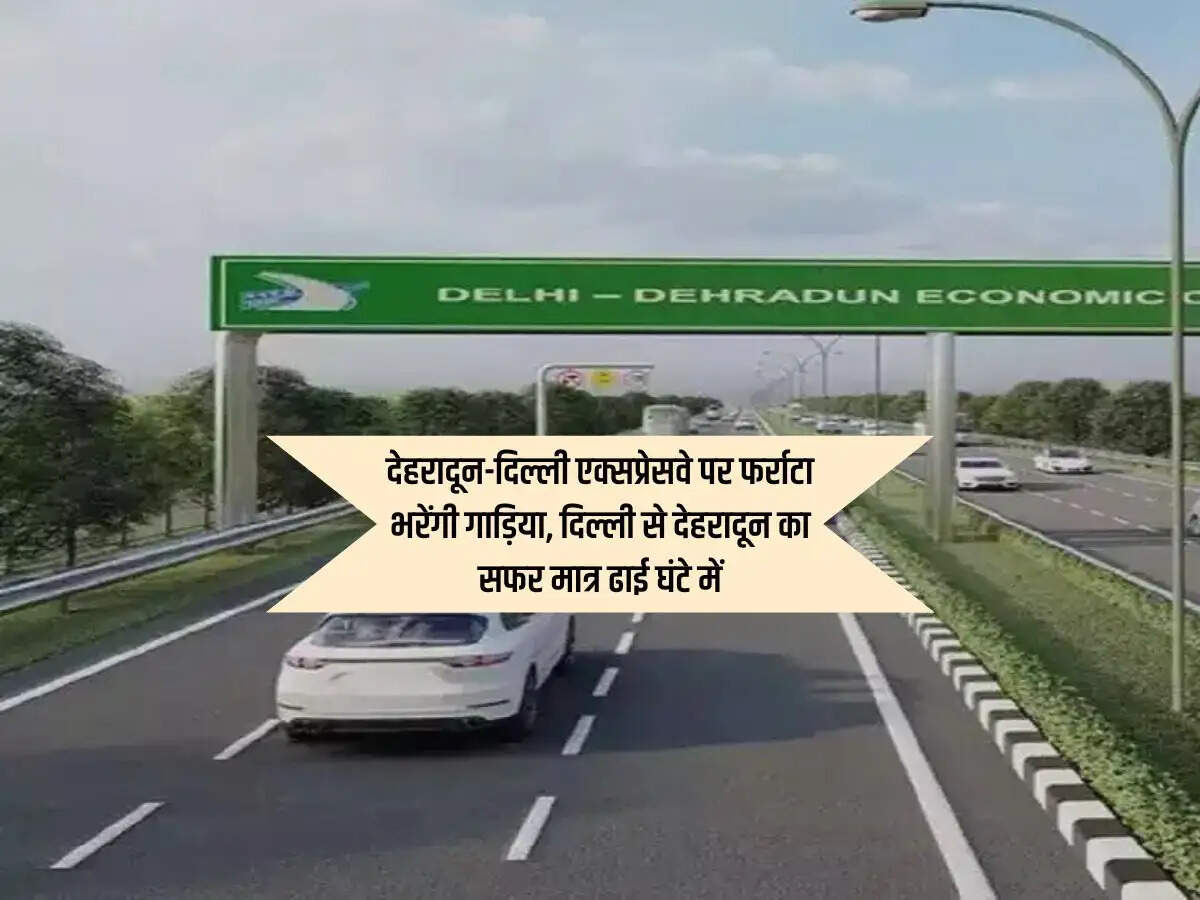 देहरादून-दिल्ली एक्सप्रेसवे पर फर्राटा भरेंगी गाड़िया, दिल्ली से देहरादून का सफर मात्र ढाई घंटे में