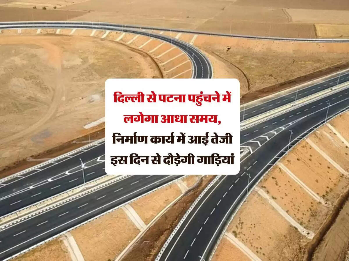 दिल्ली से पटना पहुंचने में लगेगा आधा समय, निर्माण कार्य में आई तेजी इस दिन से दौड़ेगी गाड़ियां