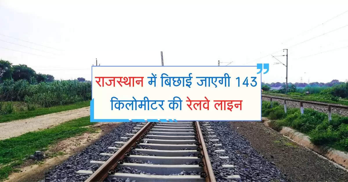 राजस्थान में बिछाई जाएगी 143 किलोमीटर की रेलवे लाइन, 14 स्टेशनों का होगा निर्माण