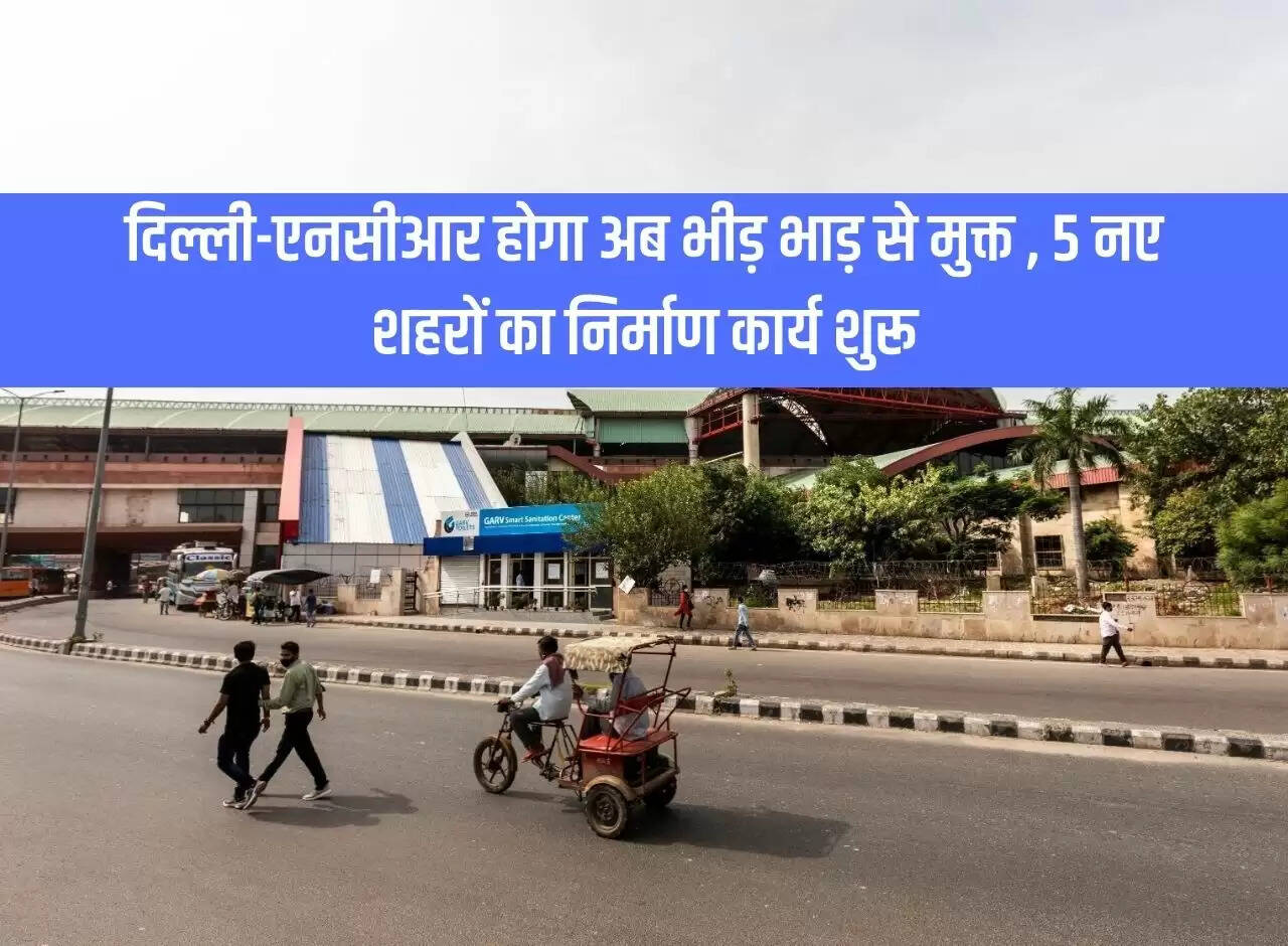Delhi-NCR will now be free from congestion, construction work of 5 new cities started
