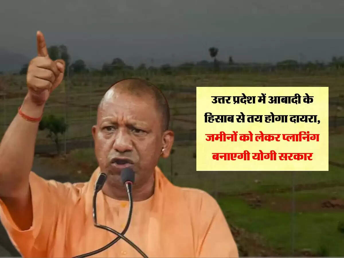 उत्तर प्रदेश में आबादी के हिसाब से तय होगा दायरा, जमीनों को लेकर प्लानिंग बनाएगी योगी सरकार