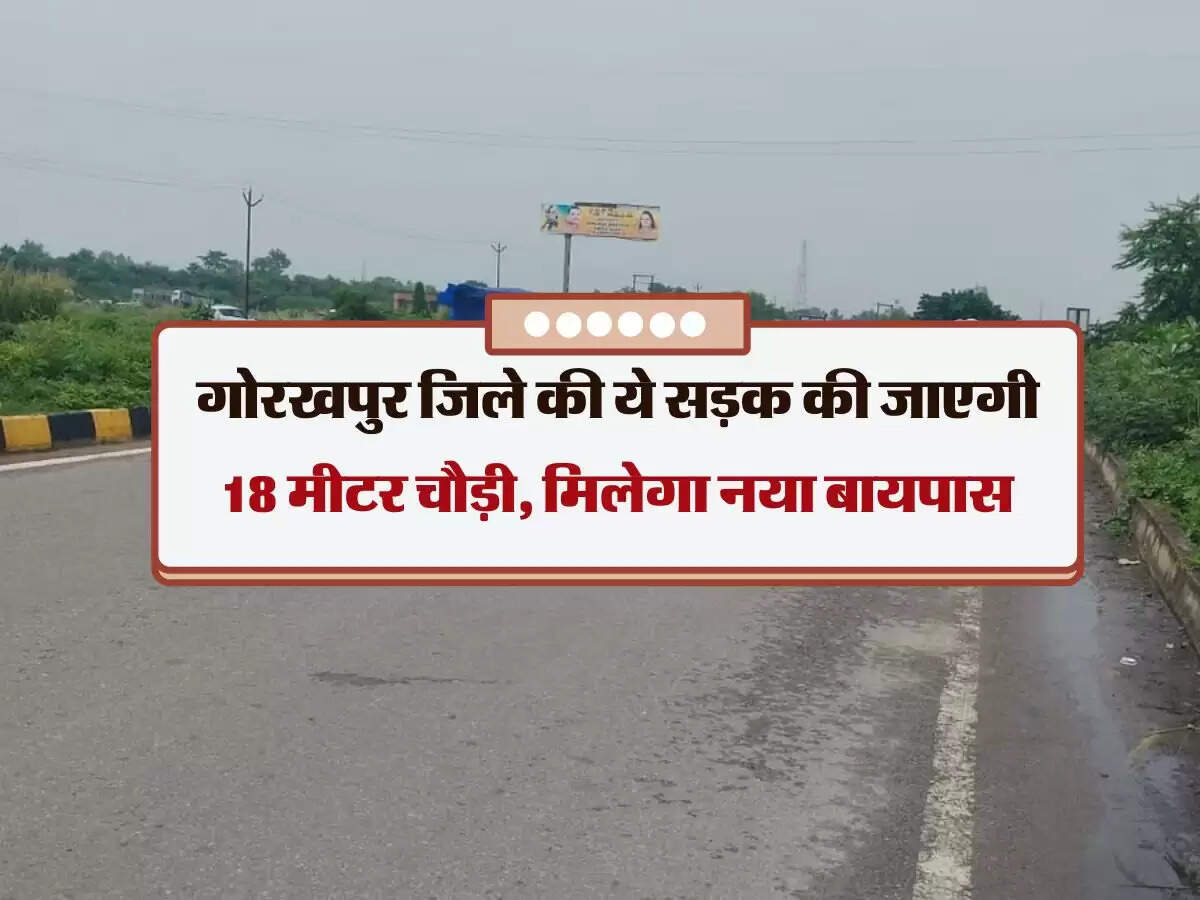 गोरखपुर जिले की ये सड़क की जाएगी 18 मीटर चौड़ी, मिलेगा नया बायपास