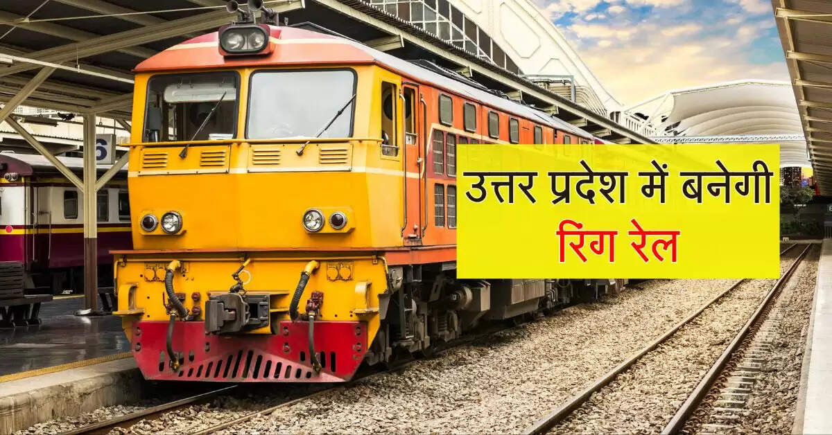 उत्तर प्रदेश में रिंग रोड की तर्ज पर बनेगी रिंग रेल, 10 स्टेशन होंगे विकसित