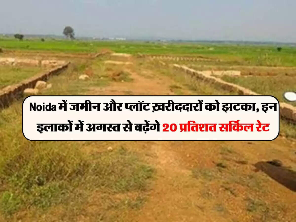 Noida में जमीन और प्लॉट ख़रीददारों को झटका, इन इलाकों में अगस्त से बढ़ेंगे 20 प्रतिशत सर्किल रेट