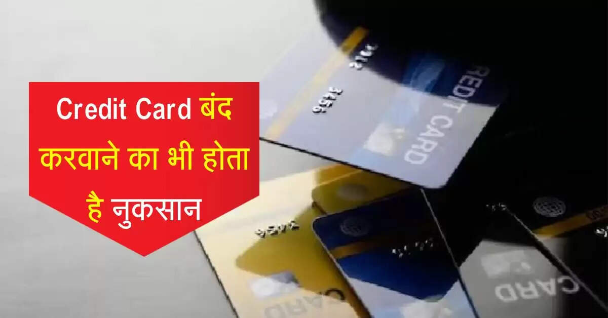 credit card बंद करवाने का भी होता है नुकसान, जरूरी है इन बातों को जानना