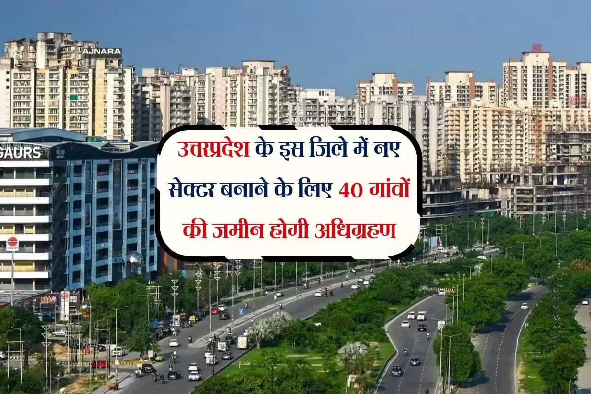 उत्तरप्रदेश के इस जिले में नए सेक्टर बनाने के लिए 40 गांवों की जमीन होगी अधिग्रहण