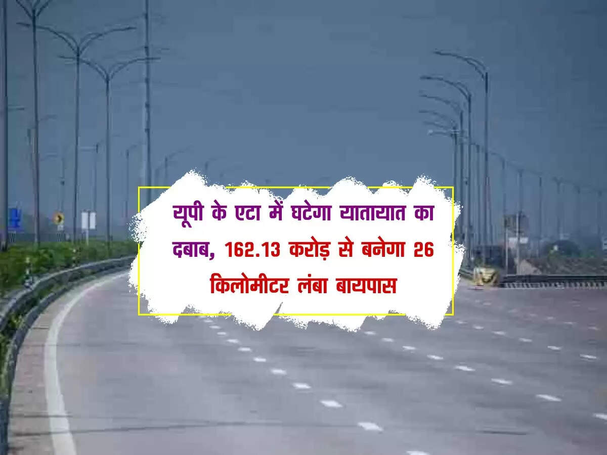 UP: एटा में घटेगा यातायात का दबाब, 162.13 करोड़ से बनेगा 26 किलोमीटर लंबा बायपास