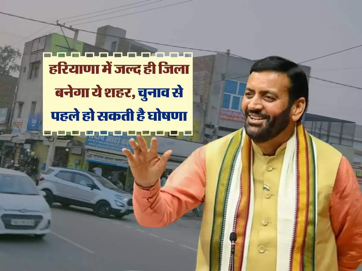 हरियाणा में जल्द ही जिला बनेगा ये शहर, चुनाव से पहले हो सकती है घोषणा