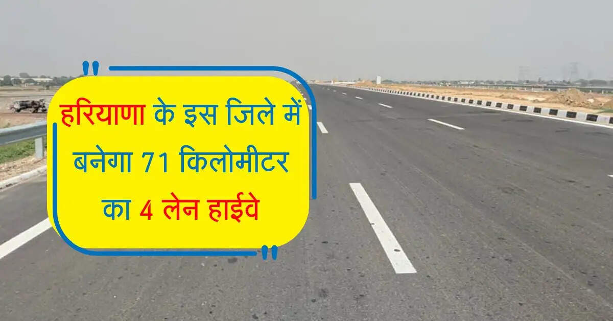 हरियाणा के इस जिले में बनेगा 71 किलोमीटर का 4 लेन हाईवे, उछलेंगे जमीनों के रेट