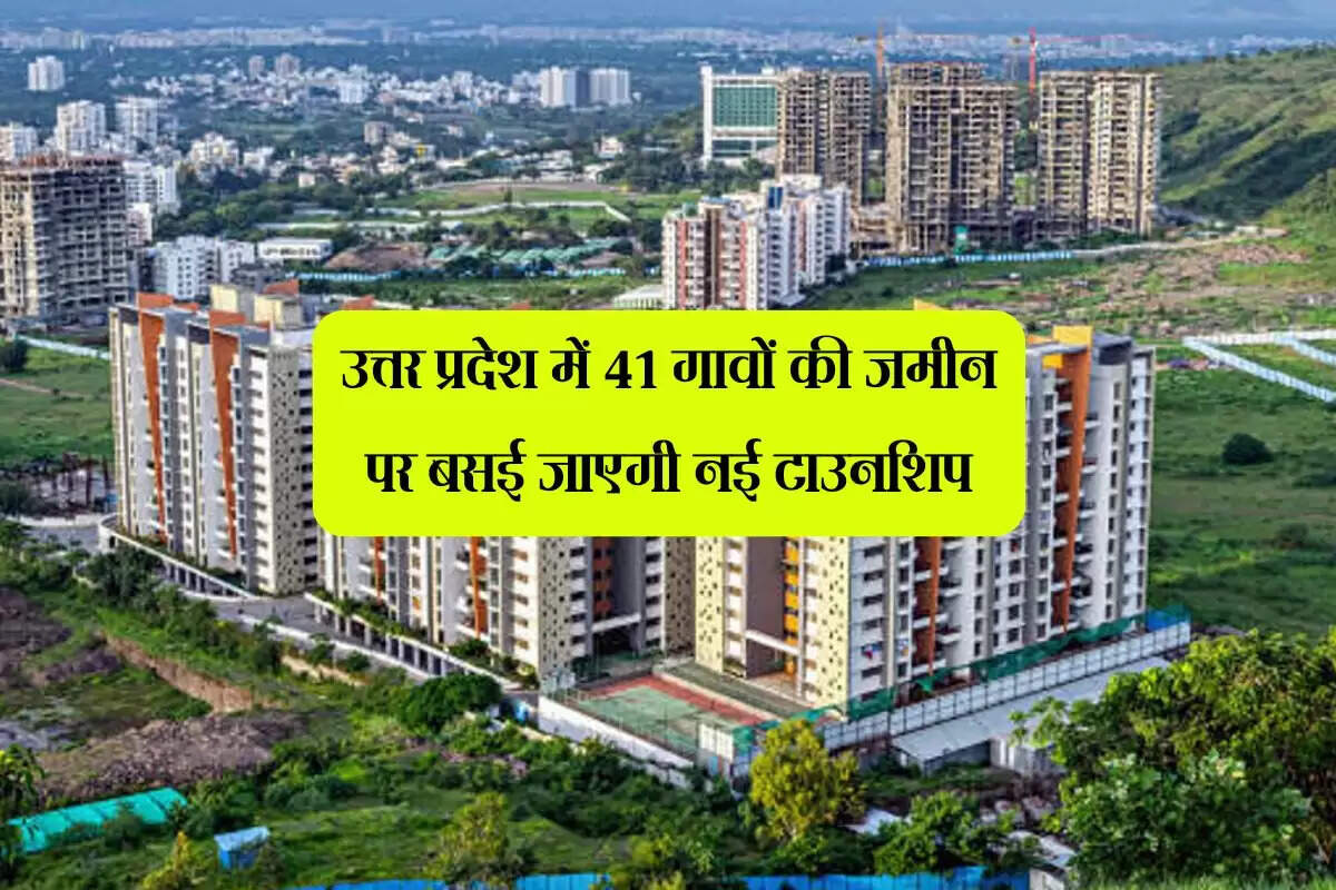 उत्तर प्रदेश में 41 गावों की जमीन पर बसई जाएगी नई टाउनशिप, हजारों एकड़ जमीन होगी अधिग्रहण