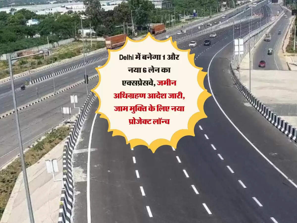 Delhi में बनेगा 1 और नया 6 लेन का एक्सप्रेसवे, जमीन अधिग्रहण आदेश जारी, जाम मुक्ति के लिए नया प्रोजेक्ट लॉन्च
