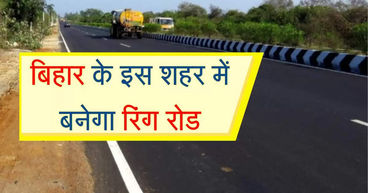 बिहार के इस शहर में बनेगा रिंग रोड, जाम की समस्या होगी समाप्त