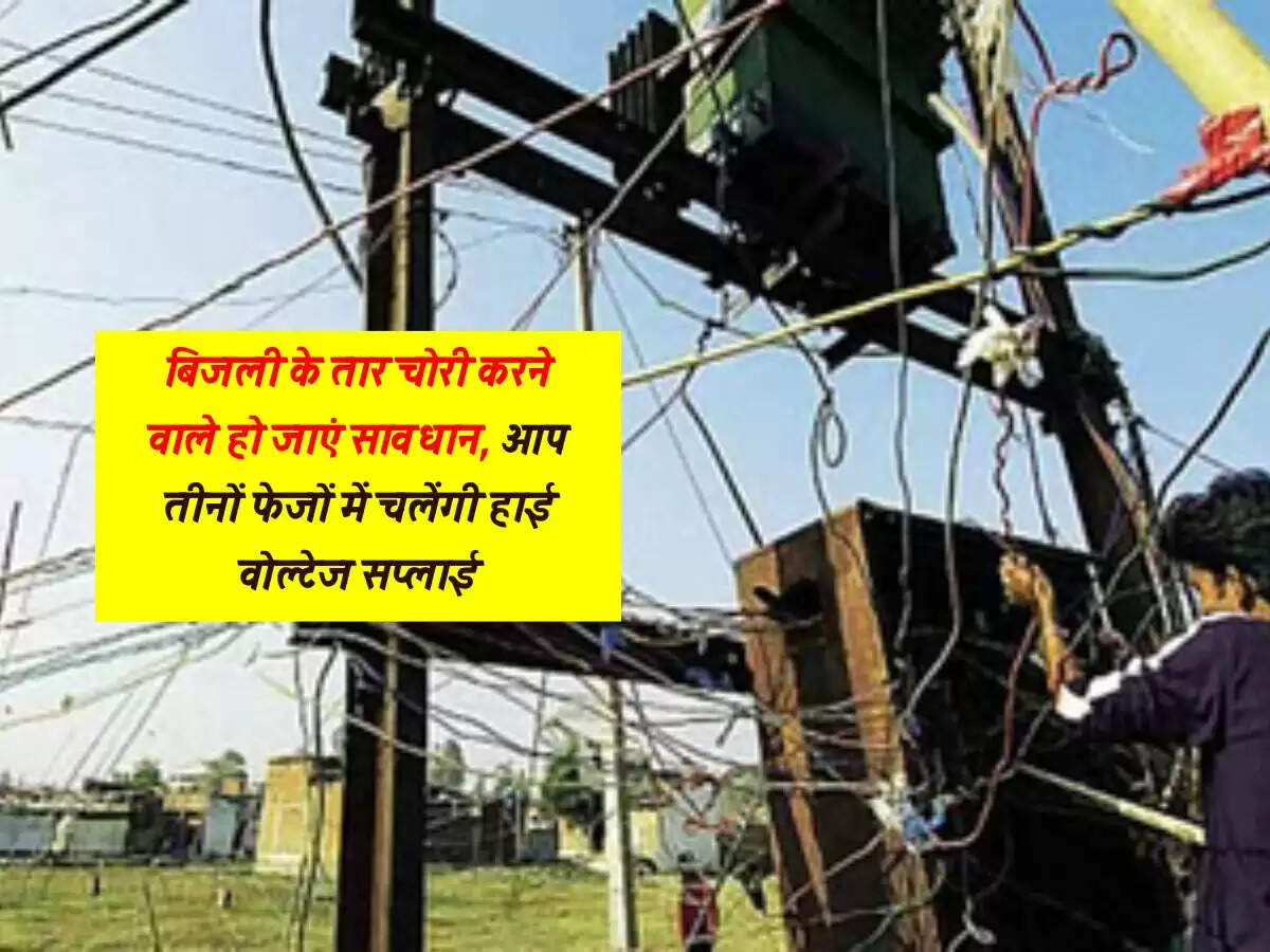 बिजली के तार चोरी करने वाले हो जाएं सावधान, आप तीनों फेजों में चलेंगी हाई वोल्टेज सप्लाई